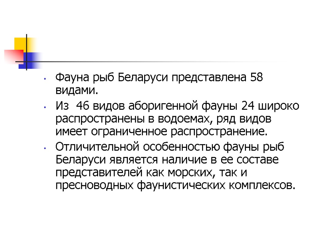 Фауна рыб Беларуси представлена 58 видами. Из 46 видов аборигенной фауны 24 широко распространены